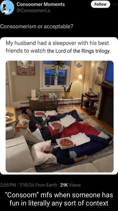Consoomer Moments Follow Consoomerism or ptable My husband had a sleepover with his best friends to watch the Lord of the Rings trilogy pals Consoom mfs when someone has fun in literally any sort of context