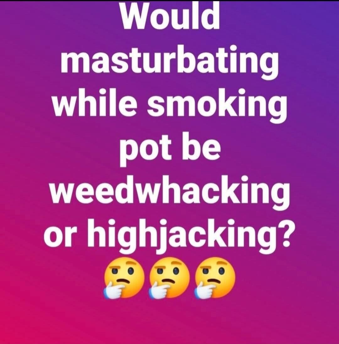 Would masturbating while smoking pot be weedwhacking or highjacking?