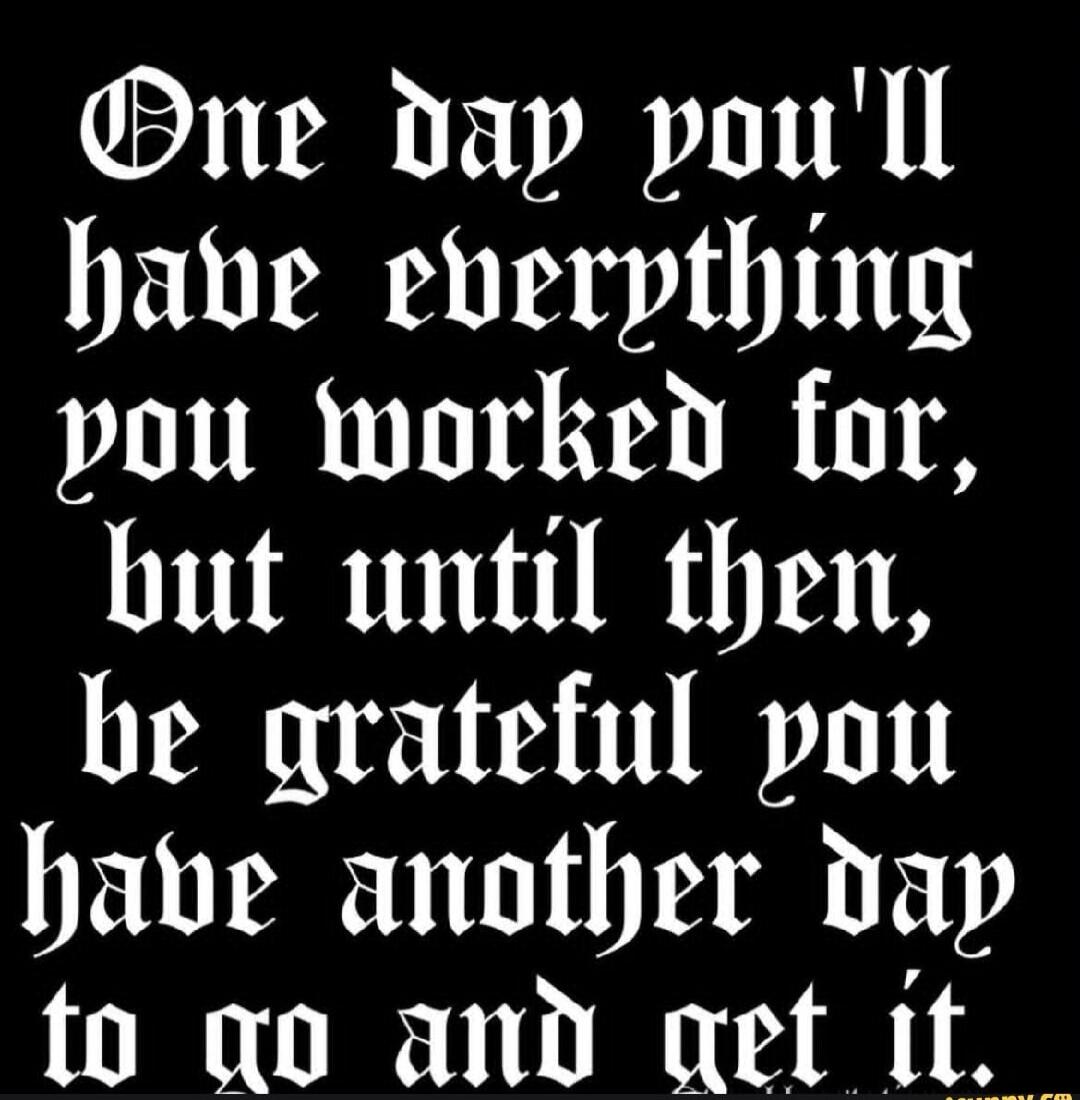 One day you'll have everything you worked for, but until then, be grateful you have another day to go and get it.