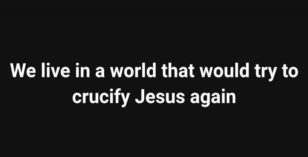 We live in a world that would try to crucify Jesus again