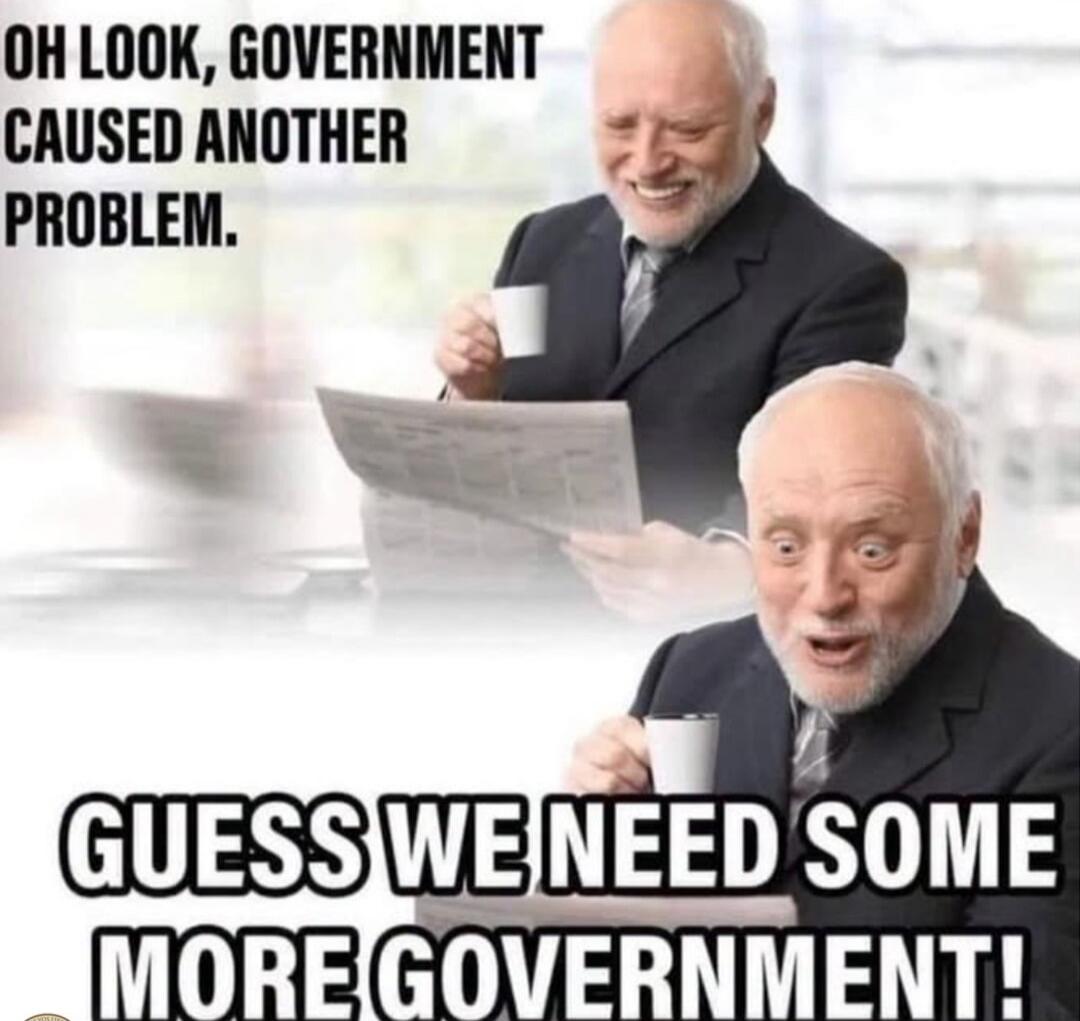 OH LOOK, GOVERNMENT CAUSED ANOTHER PROBLEM. GUESS WE NEED SOME MORE GOVERNMENT!