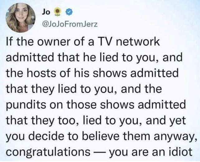 Jos o JoJoFromJerz If the owner of a TV network admitted that he lied to you and the hosts of his shows admitted that they lied to you and the pundits on those shows admitted that they too lied to you and yet you decide to believe them anyway congratulations you are an idiot