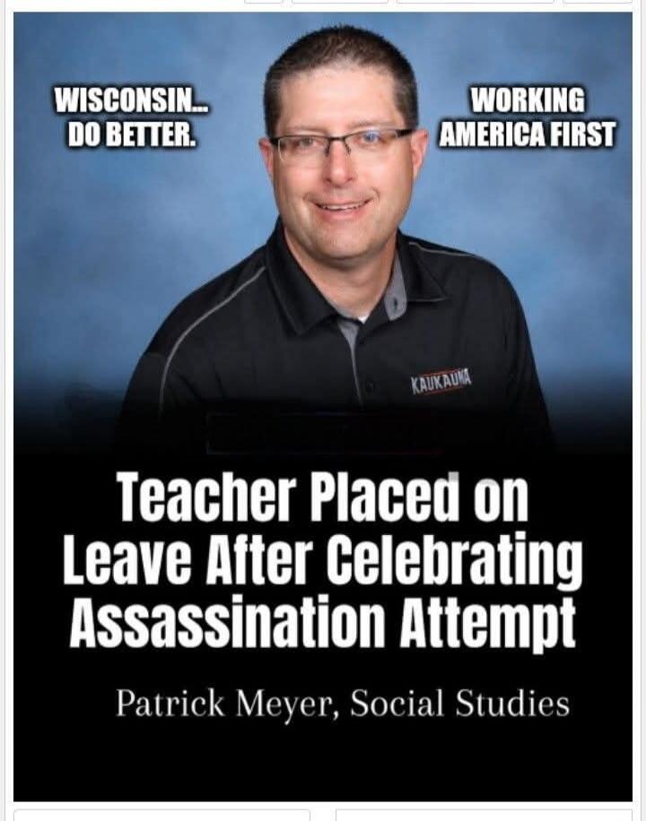 WISCONSIN... DO BETTER. WORKING AMERICA FIRST. Teacher Placed on Leave After Celebrating Assassination Attempt. Patrick Meyer, Social Studies.