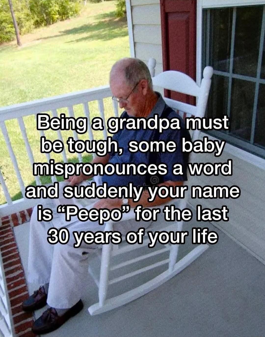 Being a grandpa must be tough, some baby mispronounces a word and suddenly your name is “Peepo” for the last 30 years of your life