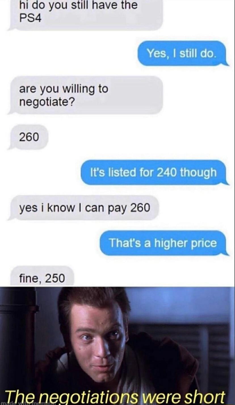 hi do you still have the PS4 are you willing to negotiate 260 yes i know can pay 260 The neqotiationswere short
