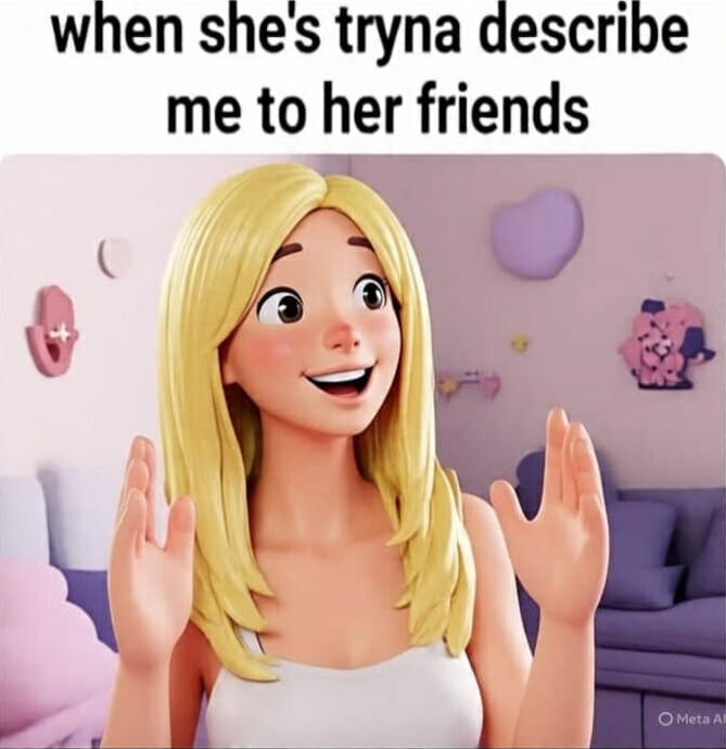 when she's tryna describe me to her friends