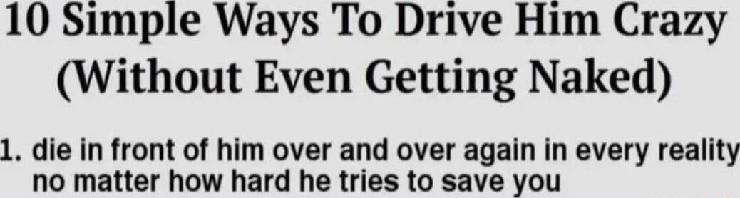 10 Simple Ways To Drive Him Crazy Without Even Getting Naked 1 die in front of him over and over again in every reality no matter how hard he tries to save you