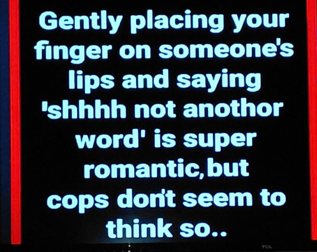 Gently placing your finger on someone's lips and saying 'shhhh not another word' is super romantic, but cops don't seem to think so..