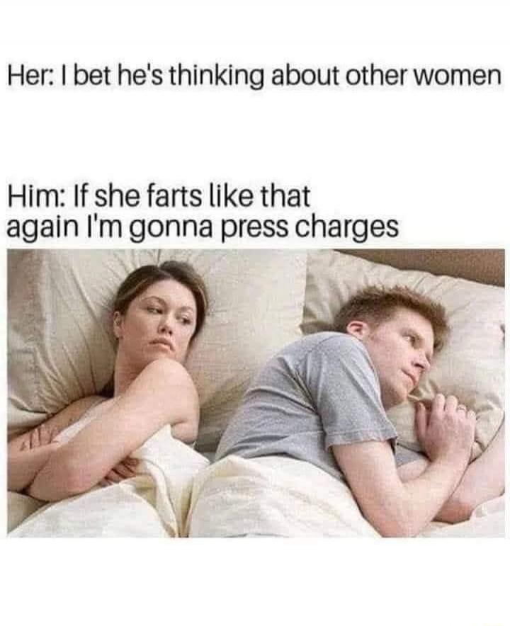 Her: I bet he's thinking about other women Him: If she farts like that again I'm gonna press charges