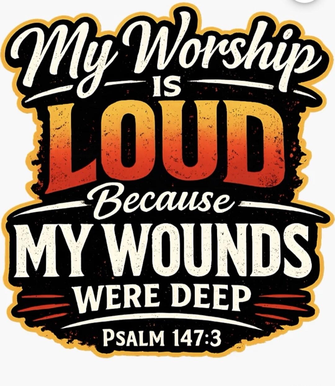 My Worship IS LOUD Because MY WOUNDS WERE DEEP PSALM 147:3