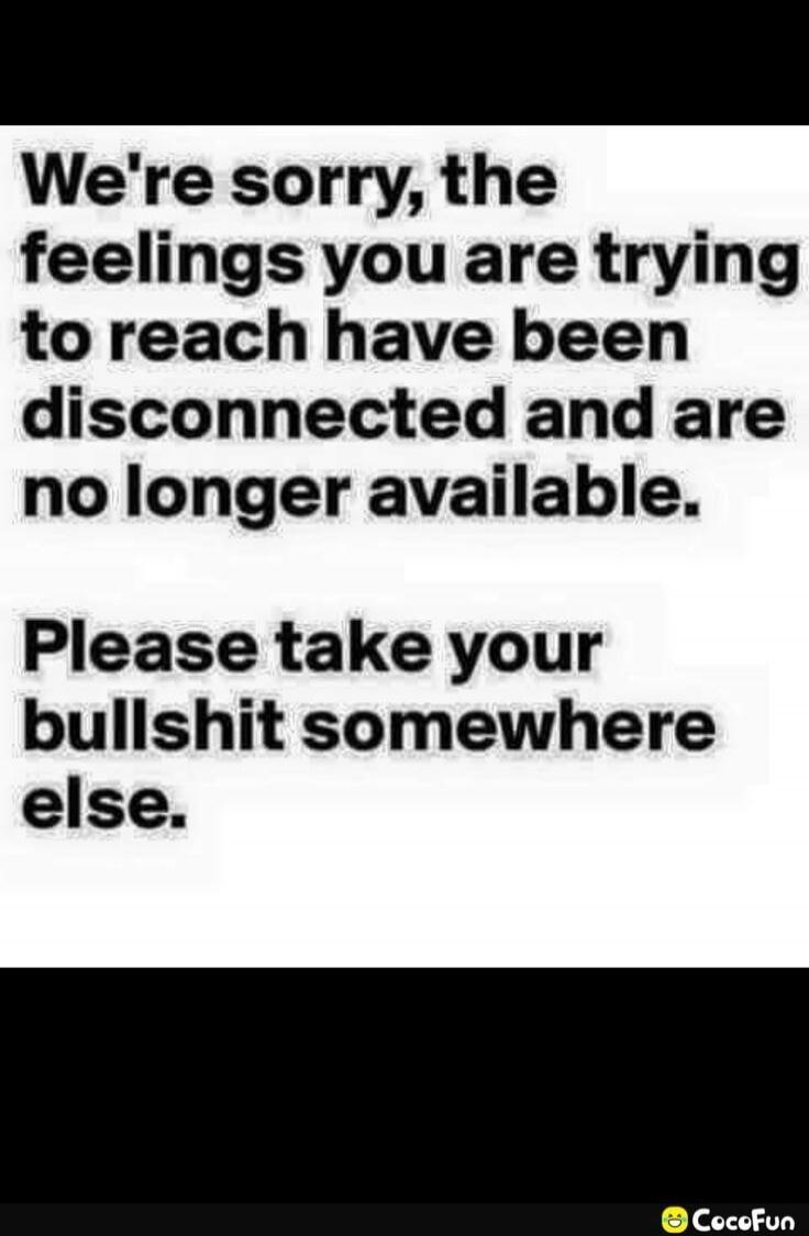 We're sorry, the feelings you are trying to reach have been disconnected and are no longer available. Please take your bullshit somewhere else.