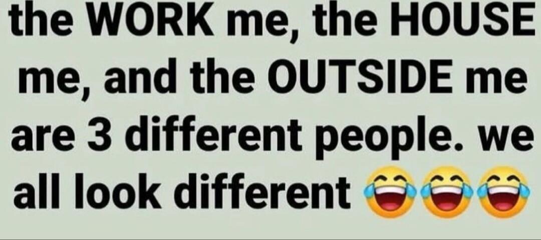 the WORK me, the HOUSE me, and the OUTSIDE me are 3 different people. we all look different 😂😂😂