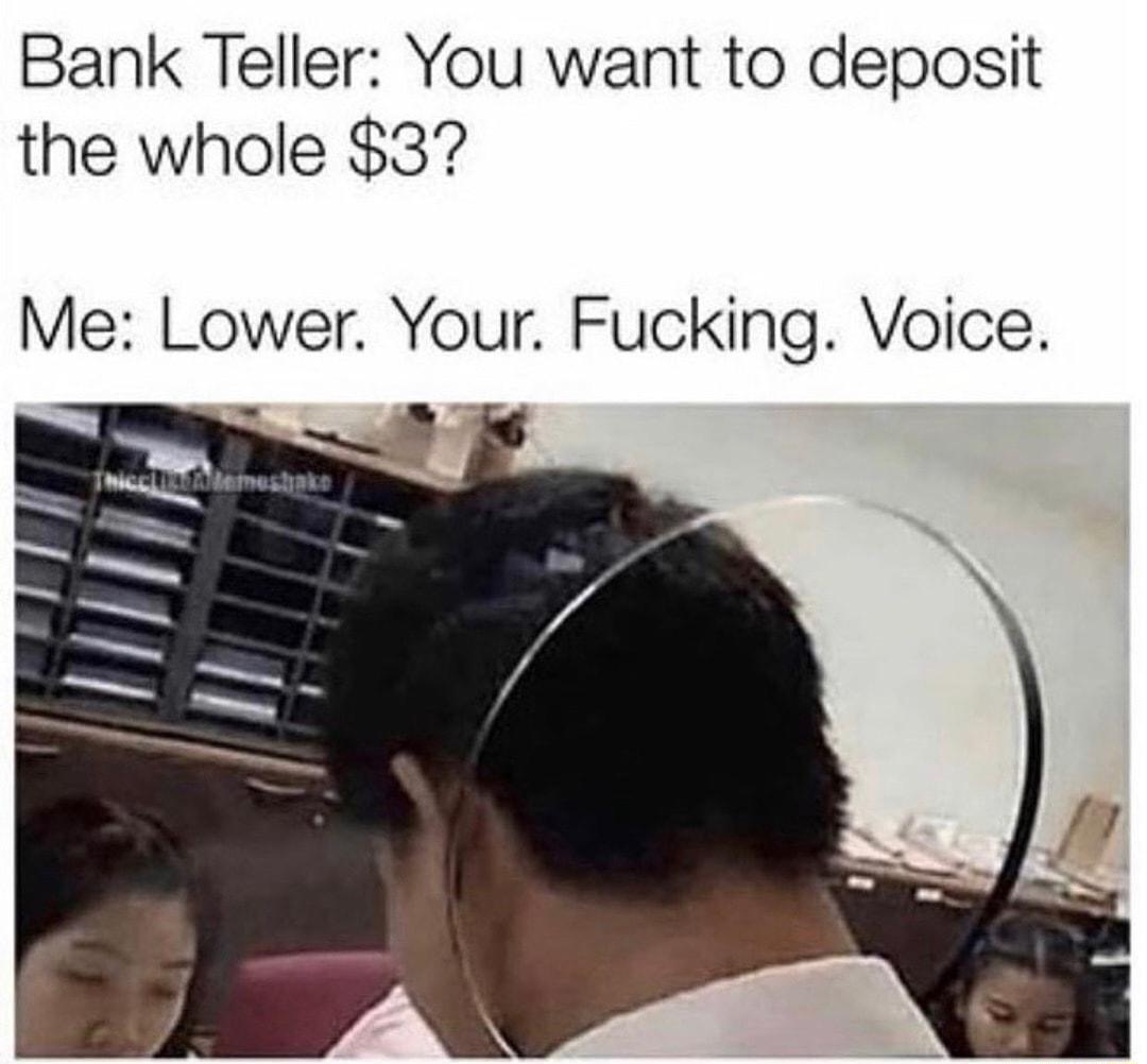 Bank Teller You want to deposit the whole 3 Me Lower Your Fucking Voice