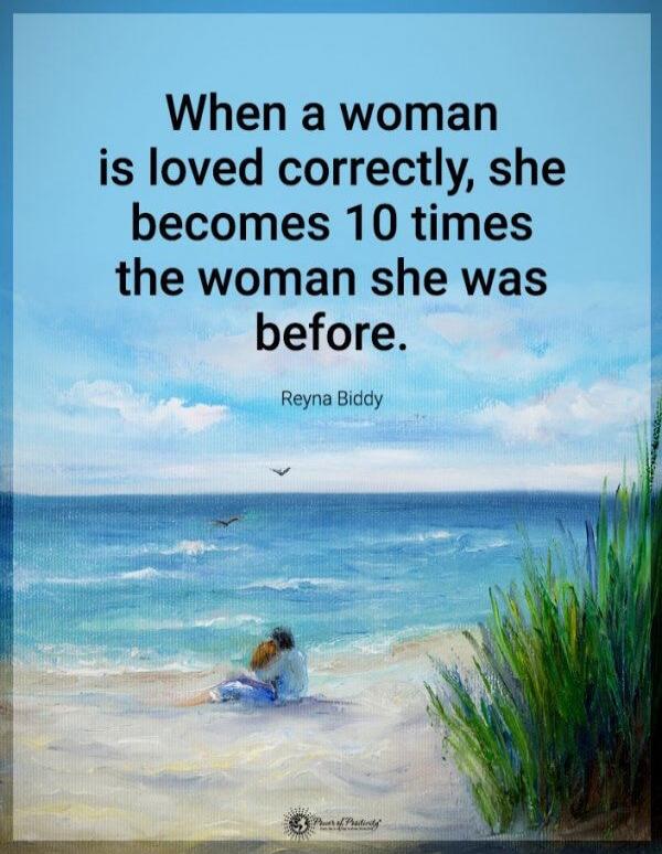When a woman is loved correctly, she becomes 10 times the woman she was before. Reyna Biddy