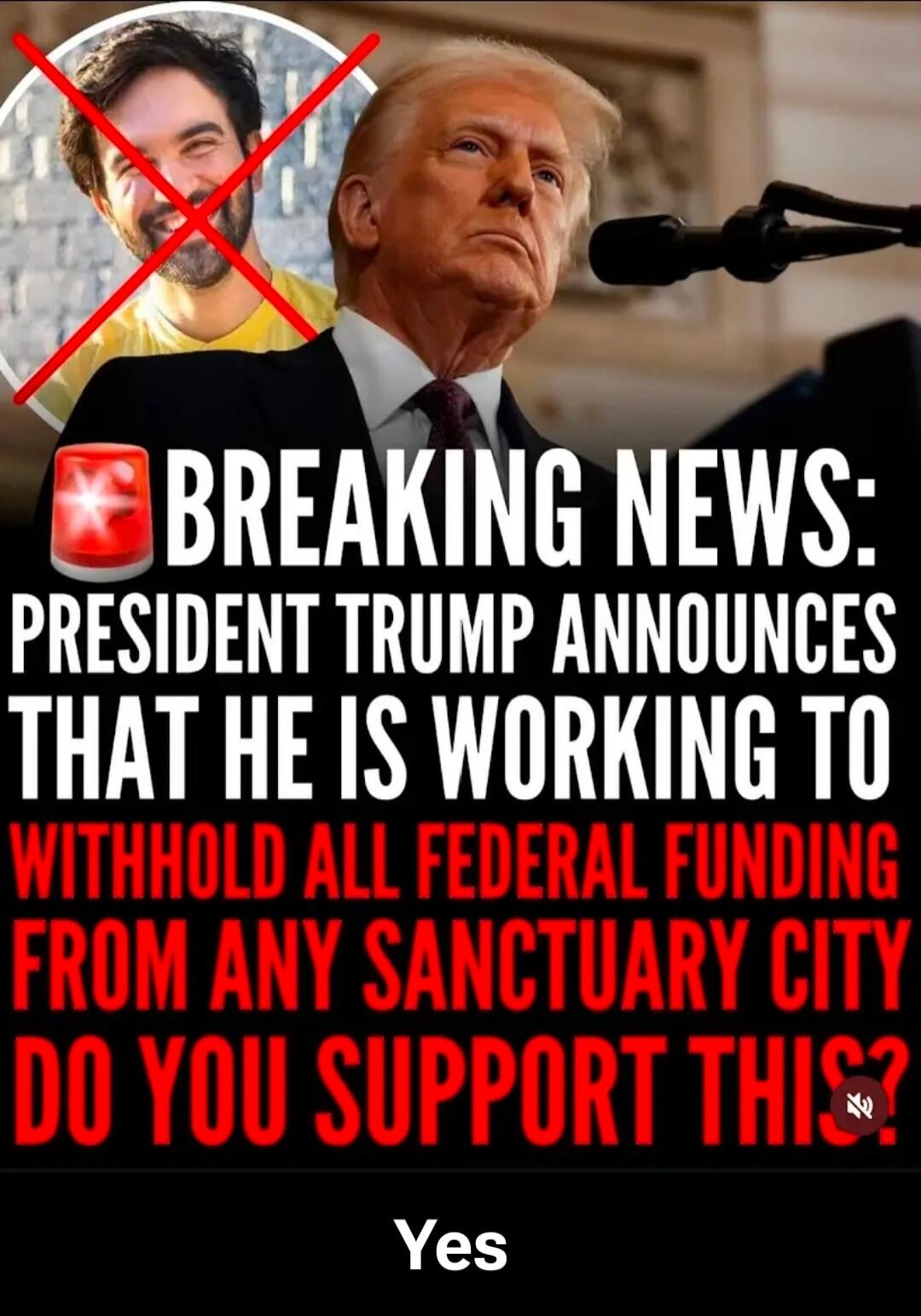 BREAKING NEWS: PRESIDENT TRUMP ANNOUNCES THAT HE IS WORKING TO WITHHOLD ALL FEDERAL FUNDING FROM ANY SANCTUARY CITY DO YOU SUPPORT THIS? Yes