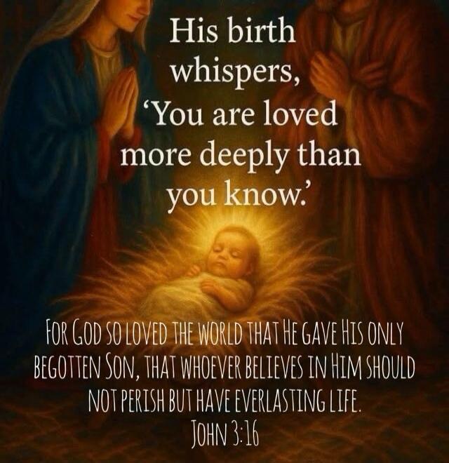 His birth whispers, 'You are loved more deeply than you know.' For God so loved the world that he gave his only begotten Son, that whoever believes in Him should not perish but have everlasting life. John 3:16