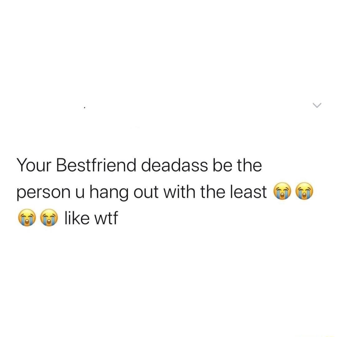 Your Bestfriend deadass be the person u hang out with the least like wtf