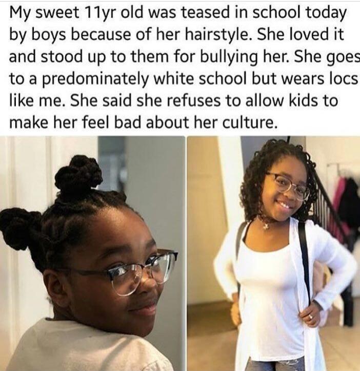My sweet 11yr old was teased in school today by boys because of her hairstyle. She loved it and stood up to them for bullying her. She goes to a predominately white school but wears locs like me. She said she refuses to allow kids to make her feel bad about her culture.