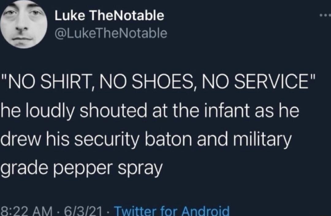 STUCR Y CILEL T LukeTheNotable NO SHIRT NO SHOES NO SERVICE he loudly shouted at the infant as he drew his security baton and military grade pepper spray 222 AM 6321 Twitter for Android