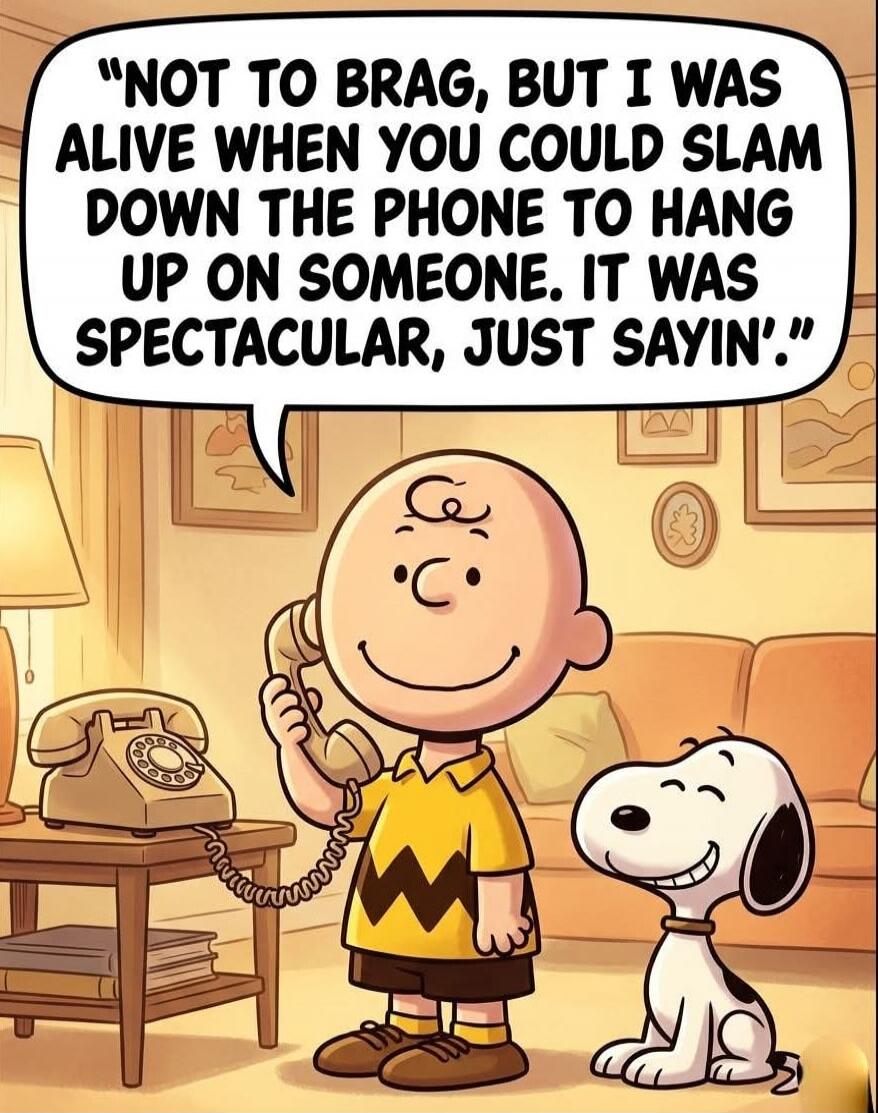 NOT TO BRAG, BUT I WAS ALIVE WHEN YOU COULD SLAM DOWN THE PHONE TO HANG UP ON SOMEONE. IT WAS SPECTACULAR, JUST SAYIN'.