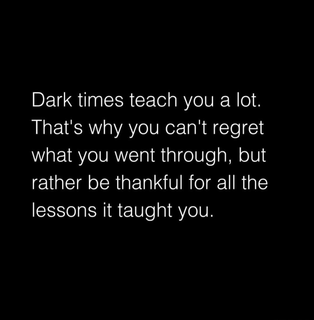 Dark times teach you a lot. That's why you can't regret what you went through, but rather be thankful for all the lessons it taught you.