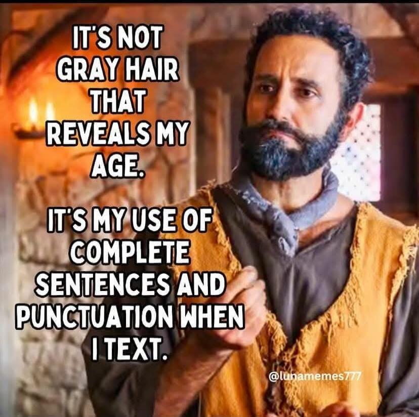 IT'S NOT GRAY HAIR THAT REVEALS MY AGE. IT'S MY USE OF COMPLETE SENTENCES AND PUNCTUATION WHEN I TEXT.