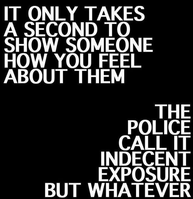 IT ONLY TAKES A SECOND TO SHOW SOMEONE HOW YOU FEEL ABOUT THEM THE POLICE CALL IT INDECENT EXPOSURE BUT WHATEVER