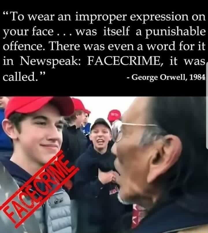 To wear an improper expression on your face was itself a punishable offence There was even a word for it in Newspeak FACECRIME it was called George Orwell 1984