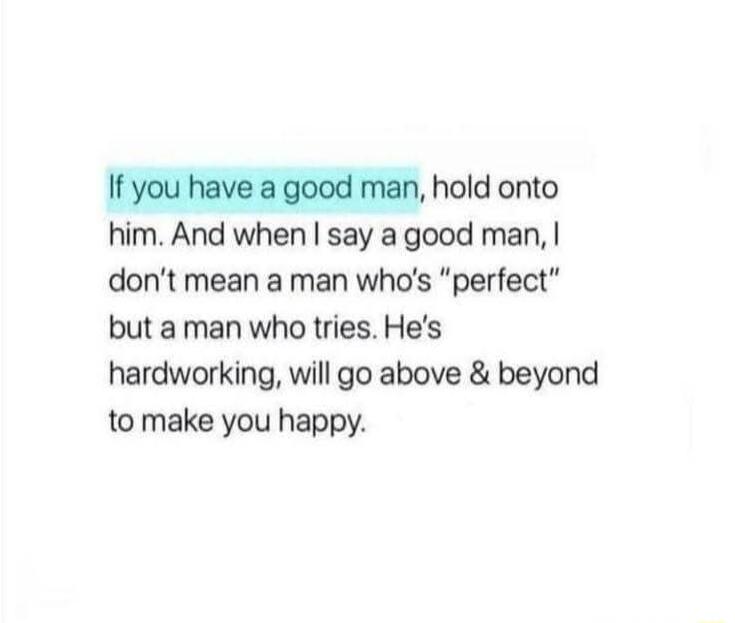 1o haveagood an hdorto him And when say a good man dont mean a man whos perfect but aman who tries Hes hardworking will go above beyond to make you happy
