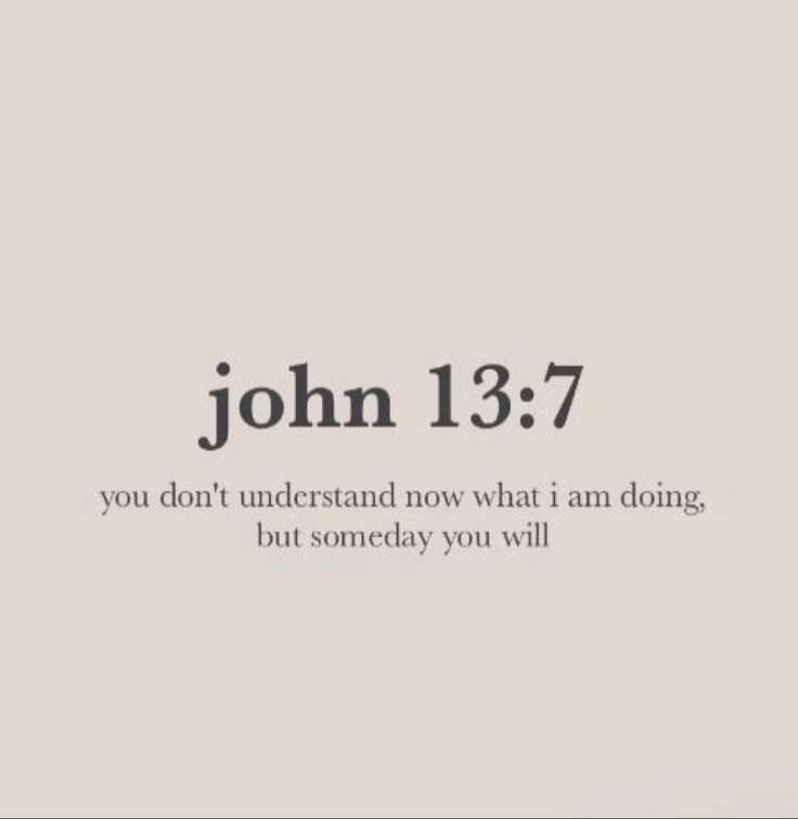 john 13:7 you don't understand now what i am doing, but someday you will