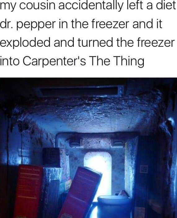 my cousin accidentally lett a dr pepper in the freezer and it exploded and turned the freezer into Carpenters The Thing