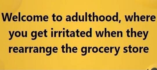 Welcome to adulthood, where you get irritated when they rearrange the grocery store