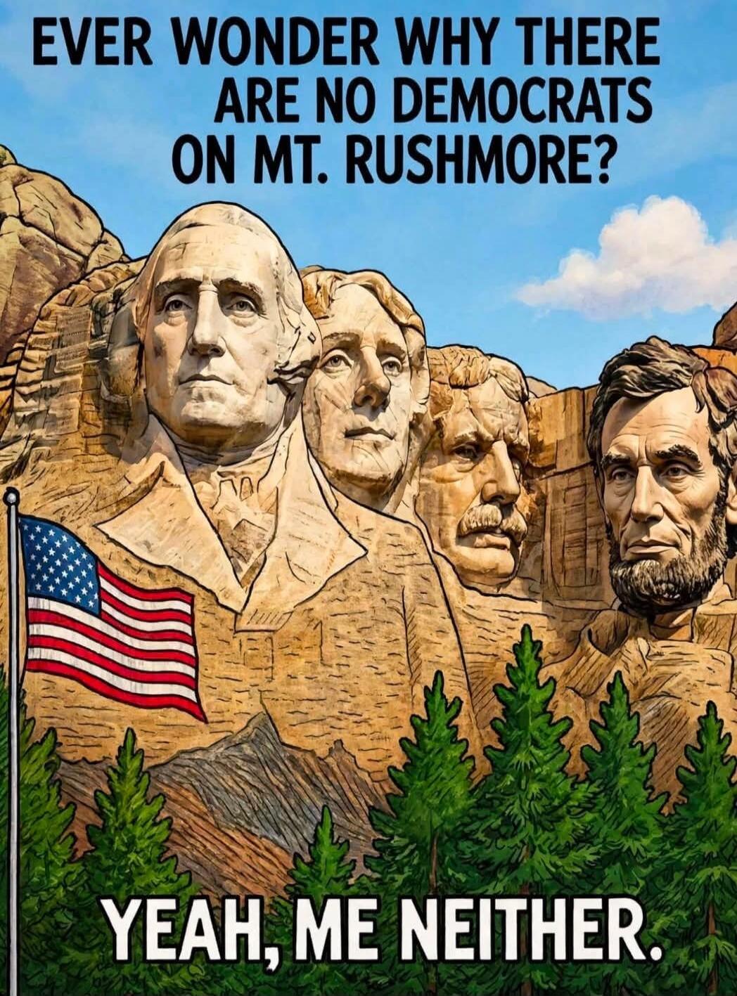EVER WONDER WHY THERE ARE NO DEMOCRATS ON MT. RUSHMORE? YEAH, ME NEITHER.