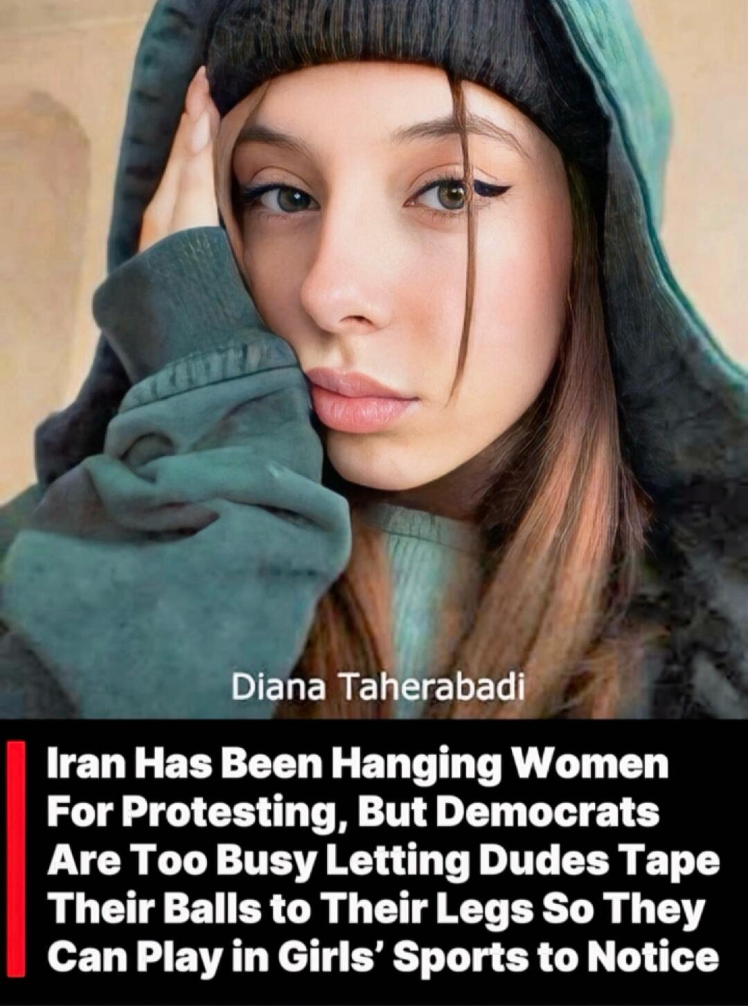 Diana Taherabadi. Iran Has Been Hanging Women For Protesting, But Democrats Are Too Busy Letting Dudes Tape Their Balls to Their Legs So They Can Play in Girls' Sports to Notice.