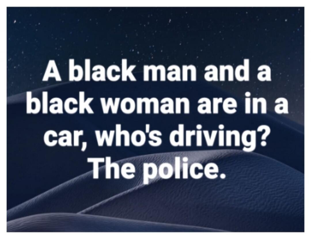 A black man and a black woman are in a car, who's driving? The police.