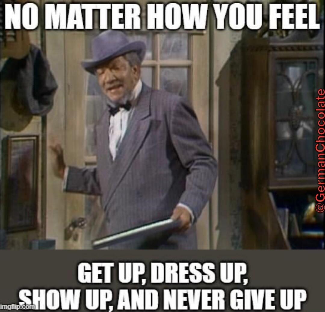 NO MATTER HOW YOU FEEL GET UF DRESS UP SHOW UP AND NEVER GIVEUP