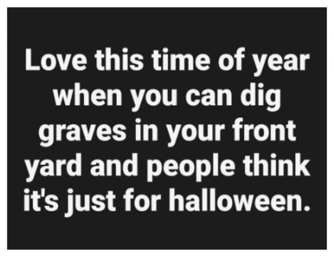 Love this time of year when you can dig graves in your front yard and people think it's just for halloween.