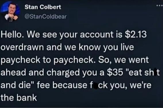Hello. We see your account is $2.13 overdrawn and we know you live paycheck to paycheck. So, we went ahead and charged you a $35 