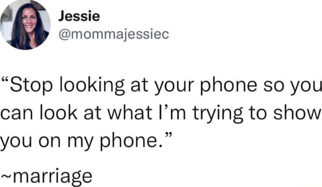 Jessie mommajessiec Stop looking at your phone so you can look at what Im trying to show you on my phone marriage