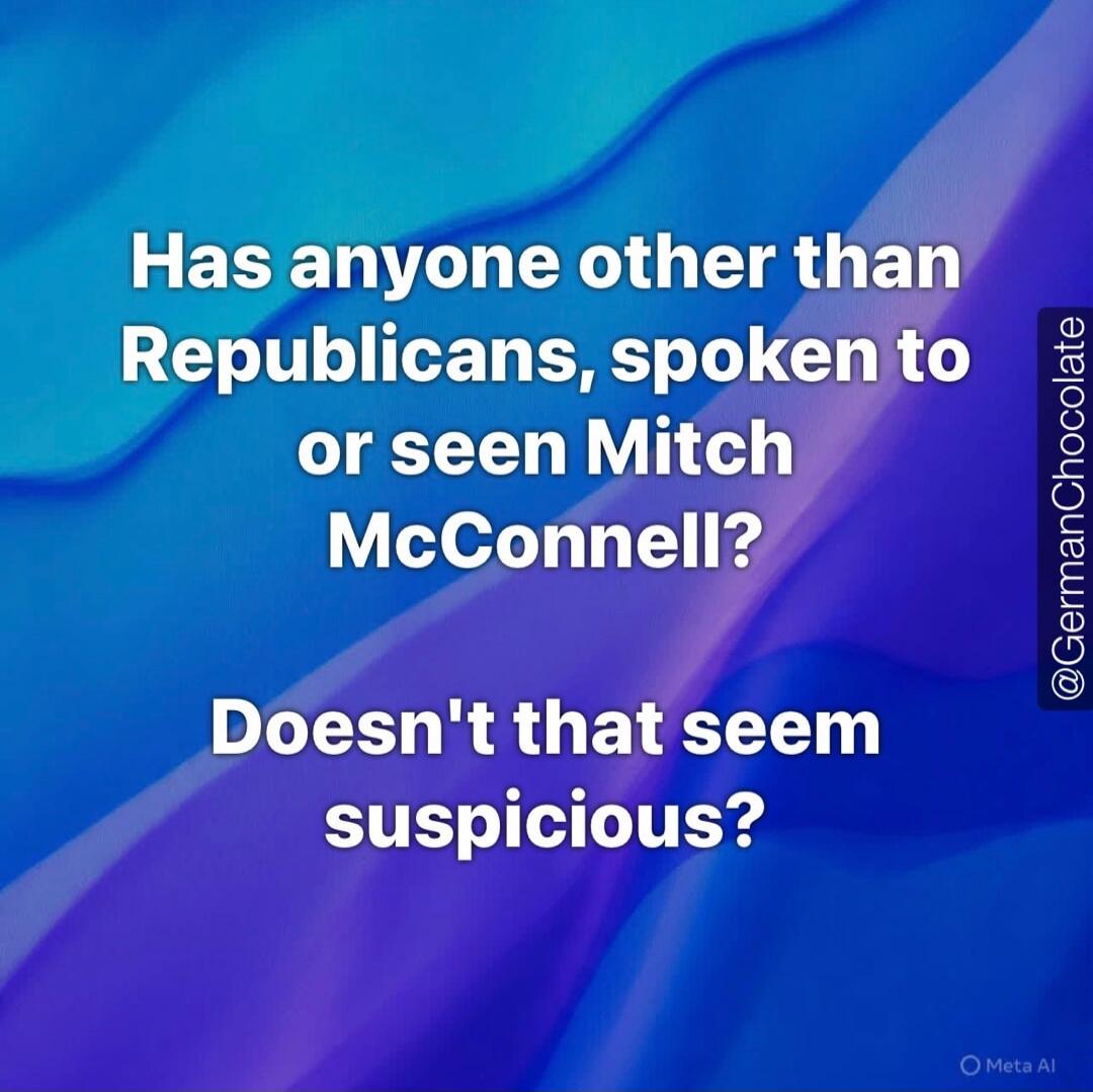 Has anyone other than Republicans, spoken to or seen Mitch McConnell? Doesn't that seem suspicious?