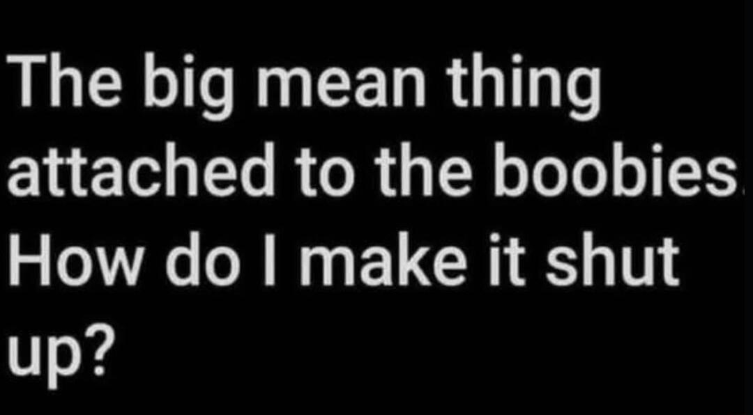 The big mean thing attached to the boobies How do make it shut up