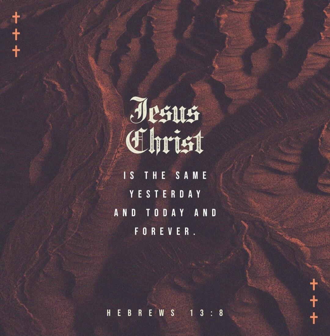 Jesus Christ is the same yesterday and today and forever. Hebrews 13:8
