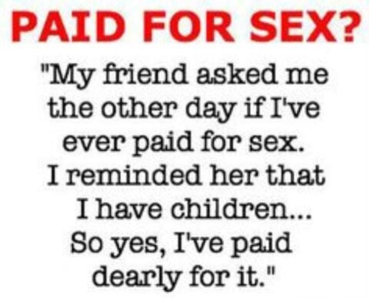 PAID FOR SEX My friend asked me the other day if Ive ever paid for sex I reminded her that I have children So yes Ive paid dearly for it