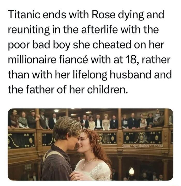 Titanic ends with Rose dying and reuniting in the afterlife with the poor bad boy she cheated on her millionaire fiancé with at 18, rather than with her lifelong husband and the father of her children.