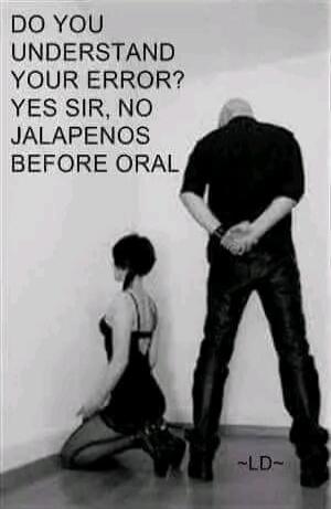 DO YOU UNDERSTAND YOUR ERROR? YES SIR, NO JALAPENOS BEFORE ORAL