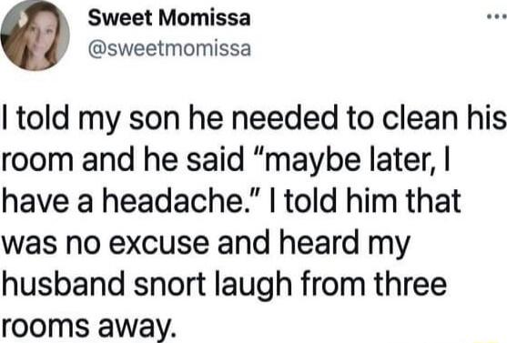 Sweet Momissa sweetmomissa told my son he needed to clean his room and he said maybe later have a headache told him that was no excuse and heard my husband snort laugh from three rooms away