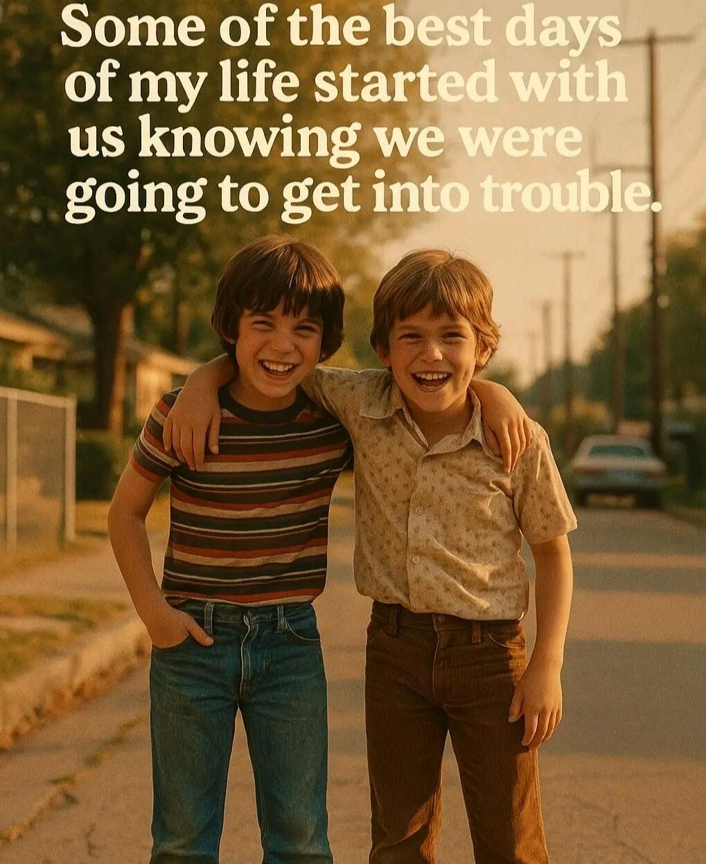 Some of the best days of my life started with us knowing we were going to get into trouble.