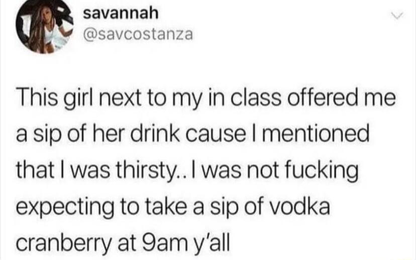 savannah savcostanza This girl next to my in class offered me a sip of her drink cause mentioned that was thirsty was not fucking expecting to take a sip of vodka cranberry at 9am yall