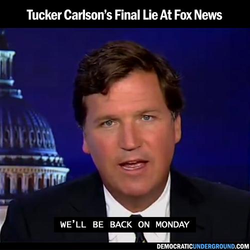 Tucker Carlsons Final Lie At Fox News WELL BE BACK ON MONDAY DEMOCRATICUNDERGROUNDCOM