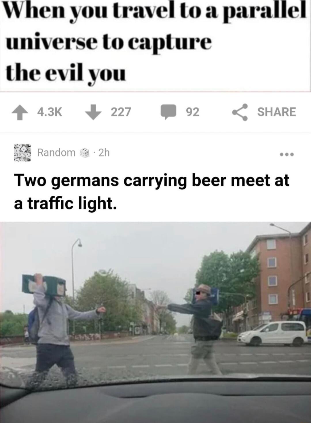 When you travel Lo a parallel universe Lo capture the evil you 4 43k 227 P92 SHARE Two germans carrying beer meet at a traffic light